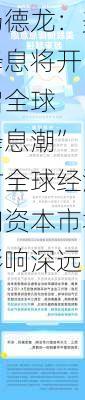 杨德龙：美
降息将开启全球
“降息潮” 对全球经济和资本市场影响深远