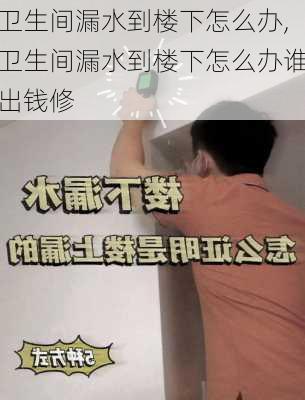 卫生间漏水到楼下怎么办,卫生间漏水到楼下怎么办谁出钱修