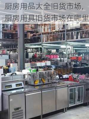 厨房用品大全旧货市场,厨房用具旧货市场在哪里