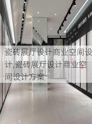 瓷砖展厅设计商业空间设计,瓷砖展厅设计商业空间设计方案