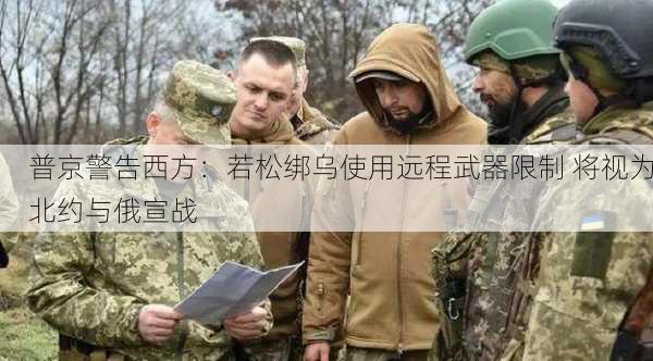 普京警告西方：若松绑乌使用远程武器限制 将视为北约与俄宣战