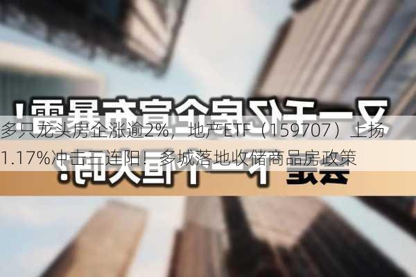 多只龙头房企涨逾2%，地产ETF（159707）上扬1.17%冲击三连阳！多城落地收储商品房政策