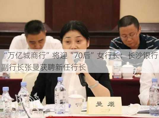 “万亿城商行”将迎“70后”女行长：长沙银行副行长张曼获聘新任行长