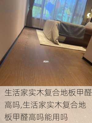 生活家实木复合地板甲醛高吗,生活家实木复合地板甲醛高吗能用吗