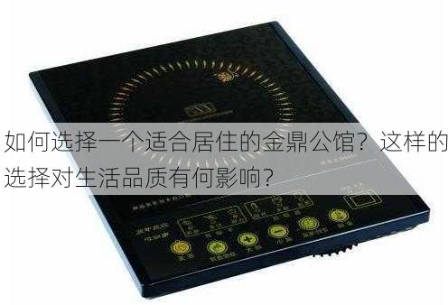 如何选择一个适合居住的金鼎公馆？这样的选择对生活品质有何影响？