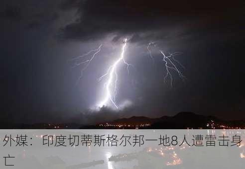 外媒：印度切蒂斯格尔邦一地8人遭雷击身亡