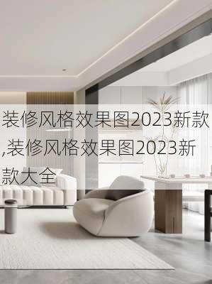 装修风格效果图2023新款,装修风格效果图2023新款大全