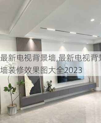 最新电视背景墙,最新电视背景墙装修效果图大全2023