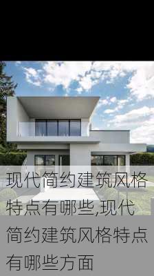 现代简约建筑风格特点有哪些,现代简约建筑风格特点有哪些方面