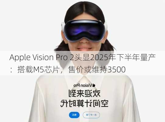 Apple Vision Pro 2头显2025年下半年量产：搭载M5芯片，售价或维持3500
