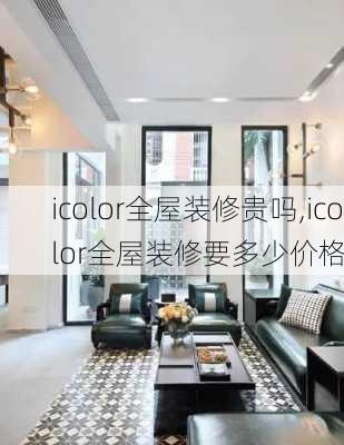 icolor全屋装修贵吗,icolor全屋装修要多少价格