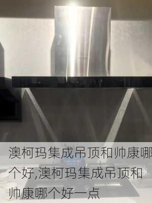 澳柯玛集成吊顶和帅康哪个好,澳柯玛集成吊顶和帅康哪个好一点